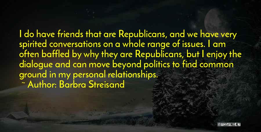 Barbra Streisand Quotes: I Do Have Friends That Are Republicans, And We Have Very Spirited Conversations On A Whole Range Of Issues. I