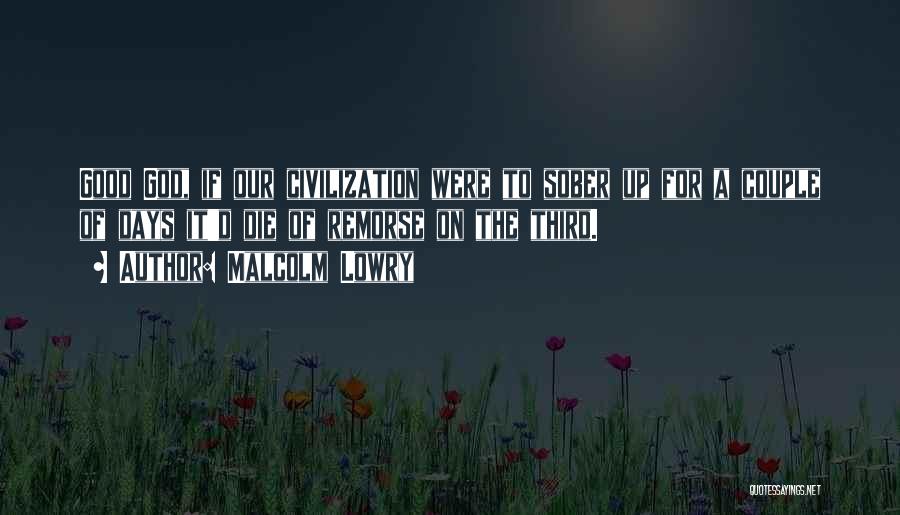 Malcolm Lowry Quotes: Good God, If Our Civilization Were To Sober Up For A Couple Of Days It'd Die Of Remorse On The