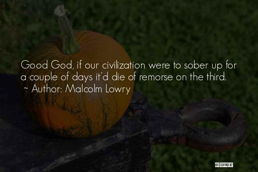 Malcolm Lowry Quotes: Good God, If Our Civilization Were To Sober Up For A Couple Of Days It'd Die Of Remorse On The