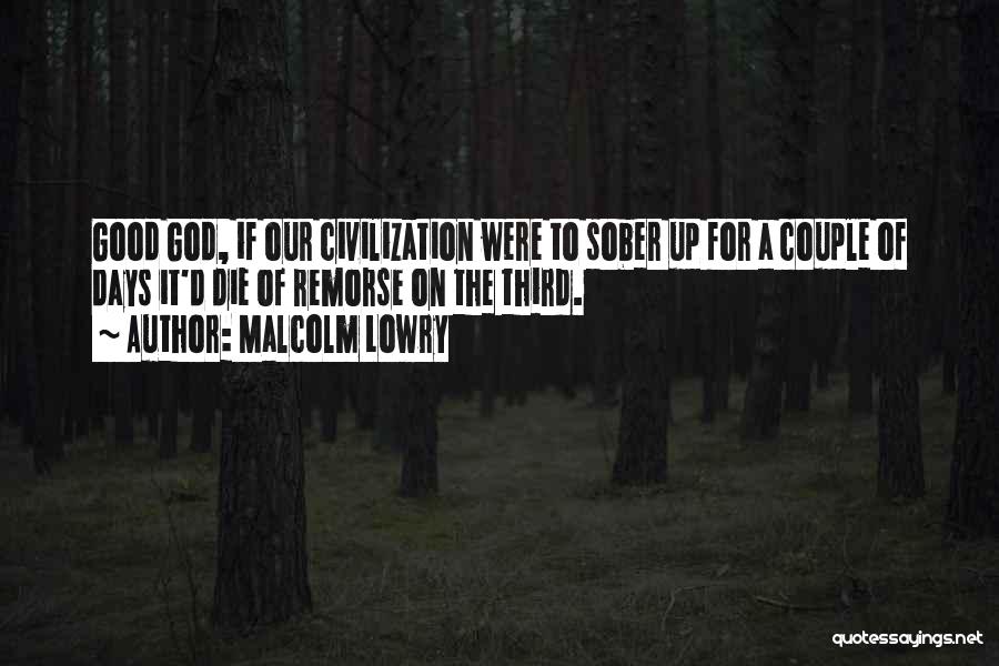 Malcolm Lowry Quotes: Good God, If Our Civilization Were To Sober Up For A Couple Of Days It'd Die Of Remorse On The