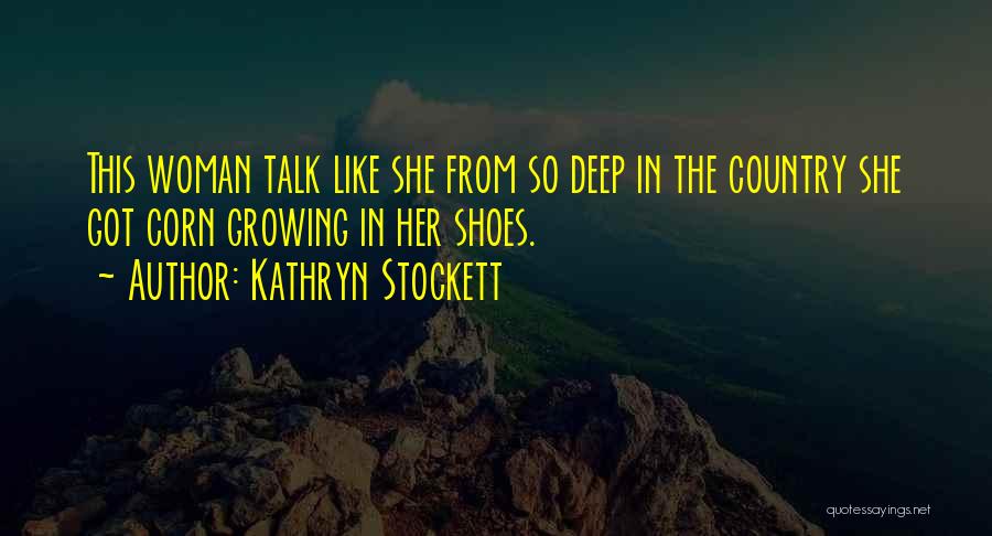 Kathryn Stockett Quotes: This Woman Talk Like She From So Deep In The Country She Got Corn Growing In Her Shoes.