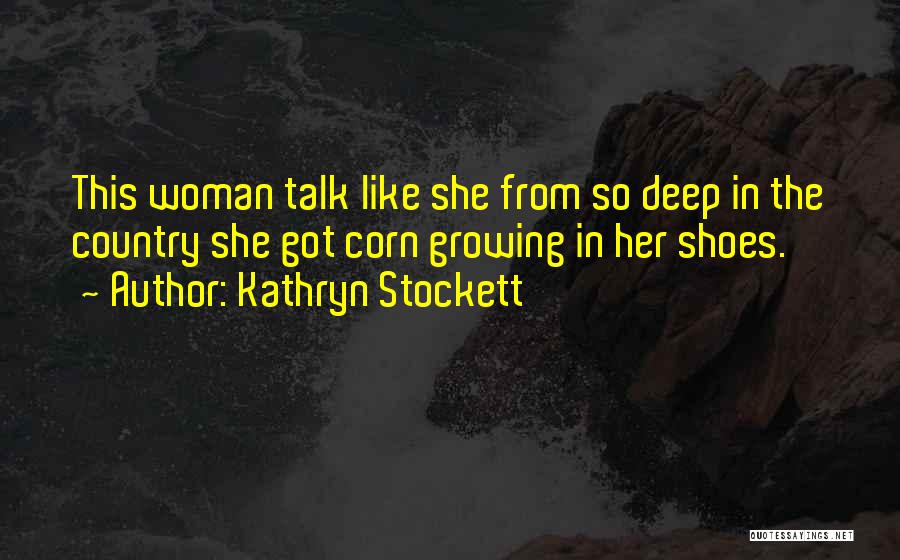 Kathryn Stockett Quotes: This Woman Talk Like She From So Deep In The Country She Got Corn Growing In Her Shoes.