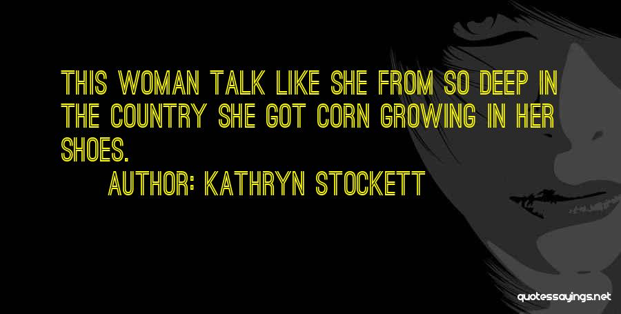 Kathryn Stockett Quotes: This Woman Talk Like She From So Deep In The Country She Got Corn Growing In Her Shoes.
