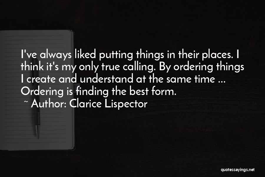 Clarice Lispector Quotes: I've Always Liked Putting Things In Their Places. I Think It's My Only True Calling. By Ordering Things I Create