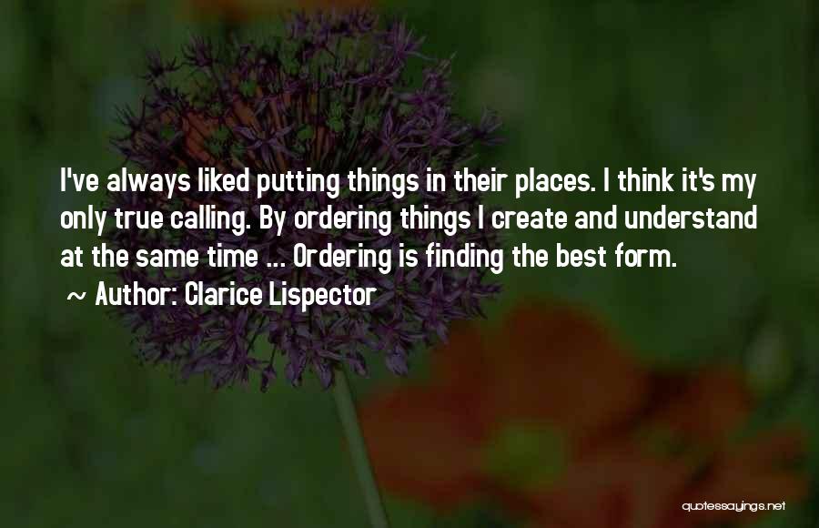 Clarice Lispector Quotes: I've Always Liked Putting Things In Their Places. I Think It's My Only True Calling. By Ordering Things I Create