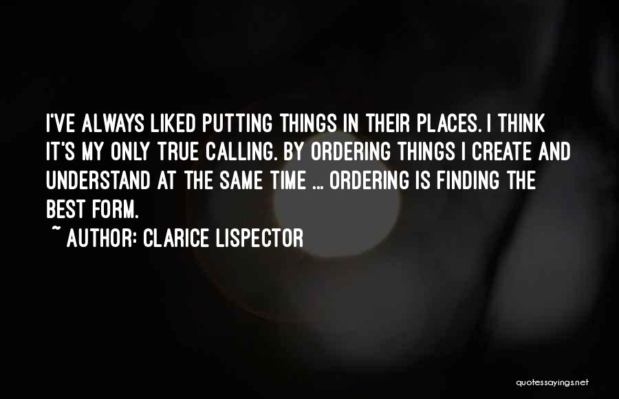 Clarice Lispector Quotes: I've Always Liked Putting Things In Their Places. I Think It's My Only True Calling. By Ordering Things I Create