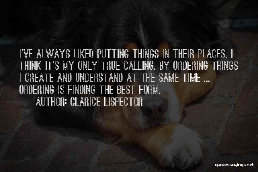 Clarice Lispector Quotes: I've Always Liked Putting Things In Their Places. I Think It's My Only True Calling. By Ordering Things I Create