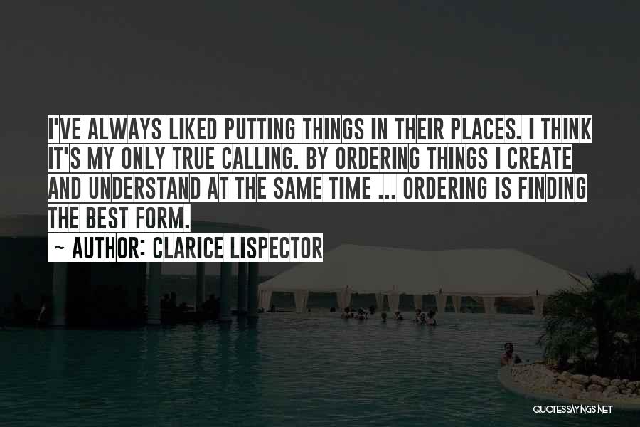 Clarice Lispector Quotes: I've Always Liked Putting Things In Their Places. I Think It's My Only True Calling. By Ordering Things I Create