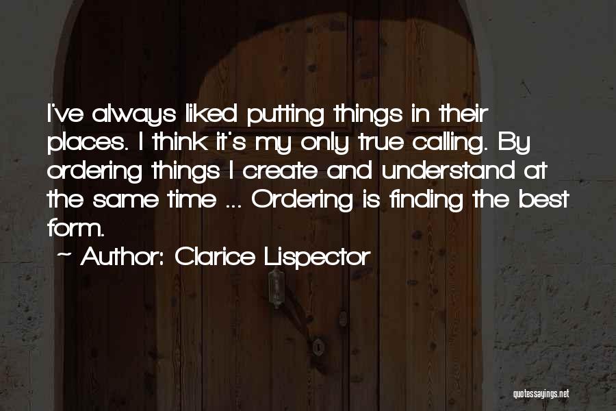 Clarice Lispector Quotes: I've Always Liked Putting Things In Their Places. I Think It's My Only True Calling. By Ordering Things I Create