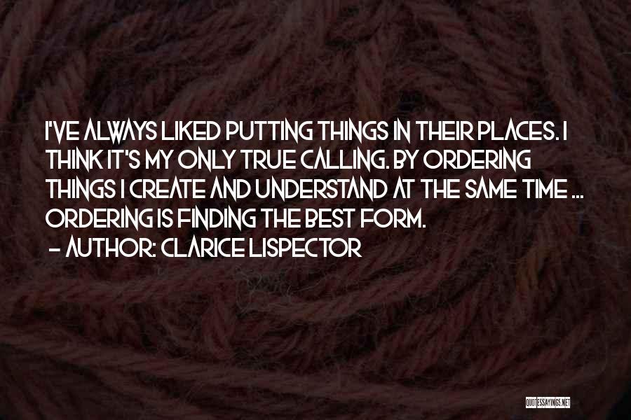 Clarice Lispector Quotes: I've Always Liked Putting Things In Their Places. I Think It's My Only True Calling. By Ordering Things I Create