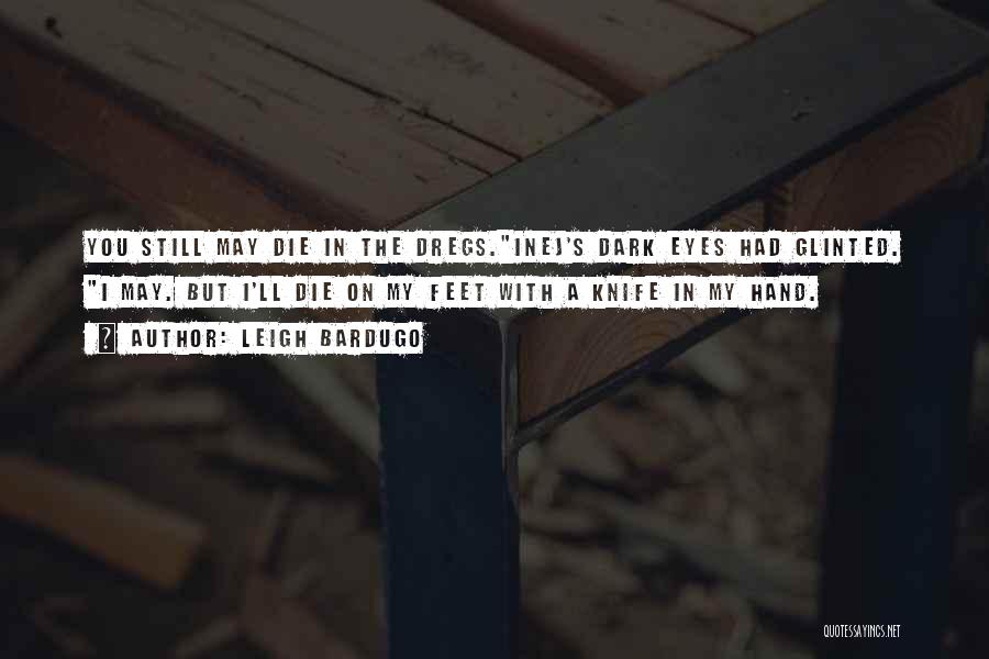 Leigh Bardugo Quotes: You Still May Die In The Dregs.inej's Dark Eyes Had Glinted. I May. But I'll Die On My Feet With