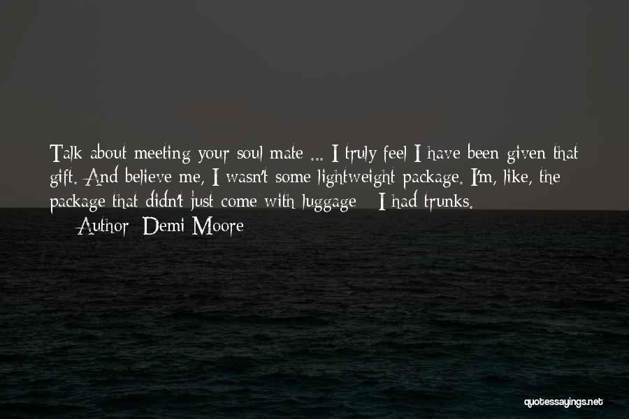 Demi Moore Quotes: Talk About Meeting Your Soul Mate ... I Truly Feel I Have Been Given That Gift. And Believe Me, I