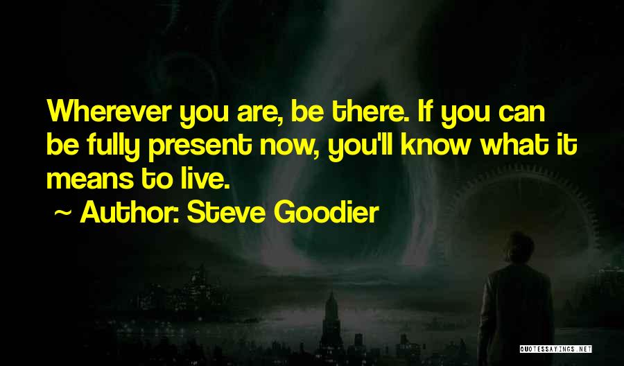 Steve Goodier Quotes: Wherever You Are, Be There. If You Can Be Fully Present Now, You'll Know What It Means To Live.