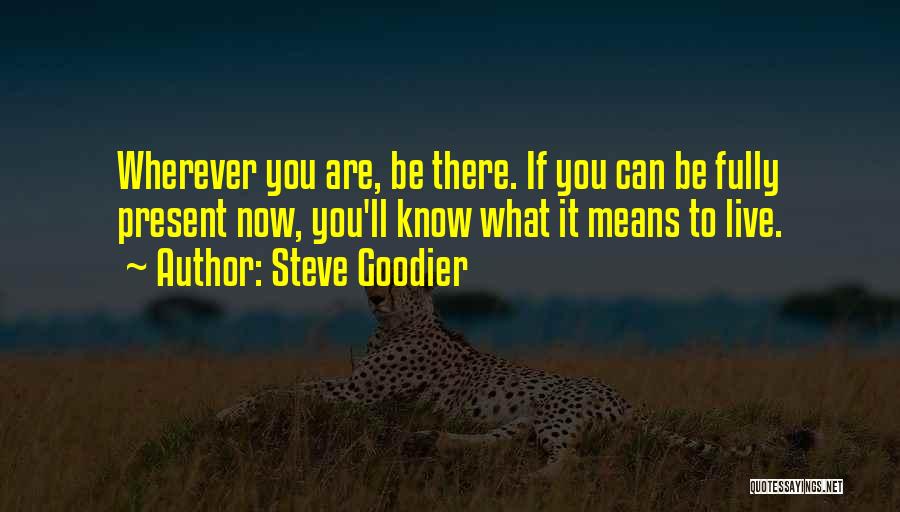 Steve Goodier Quotes: Wherever You Are, Be There. If You Can Be Fully Present Now, You'll Know What It Means To Live.