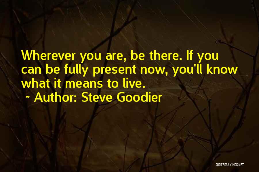 Steve Goodier Quotes: Wherever You Are, Be There. If You Can Be Fully Present Now, You'll Know What It Means To Live.