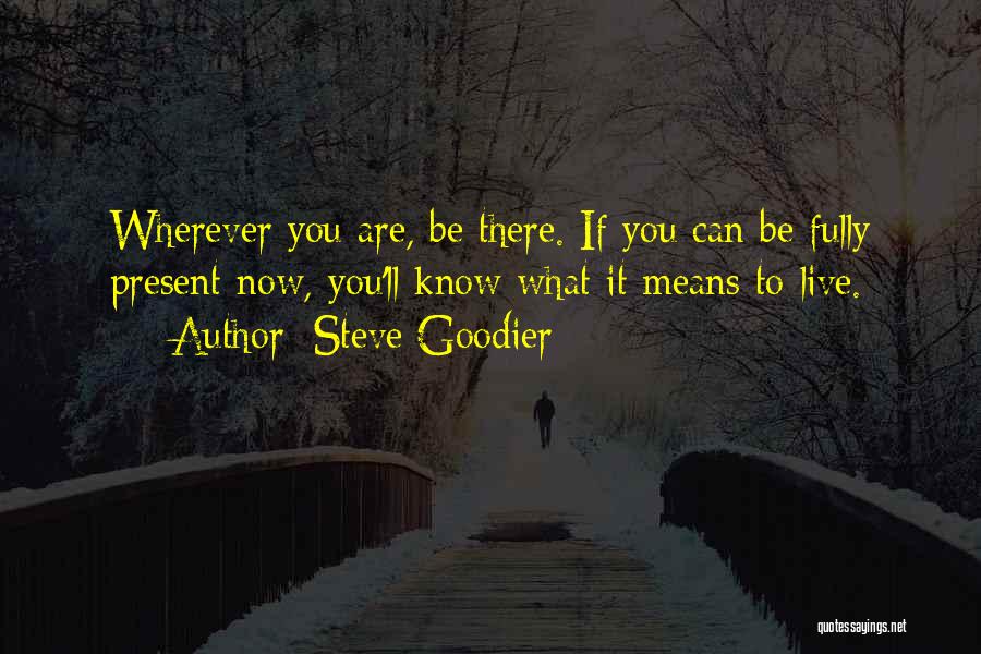 Steve Goodier Quotes: Wherever You Are, Be There. If You Can Be Fully Present Now, You'll Know What It Means To Live.