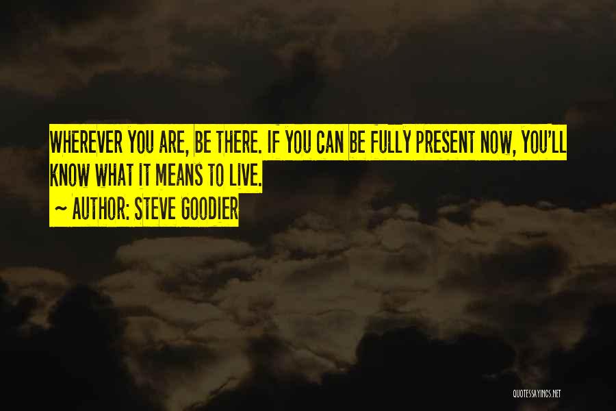 Steve Goodier Quotes: Wherever You Are, Be There. If You Can Be Fully Present Now, You'll Know What It Means To Live.