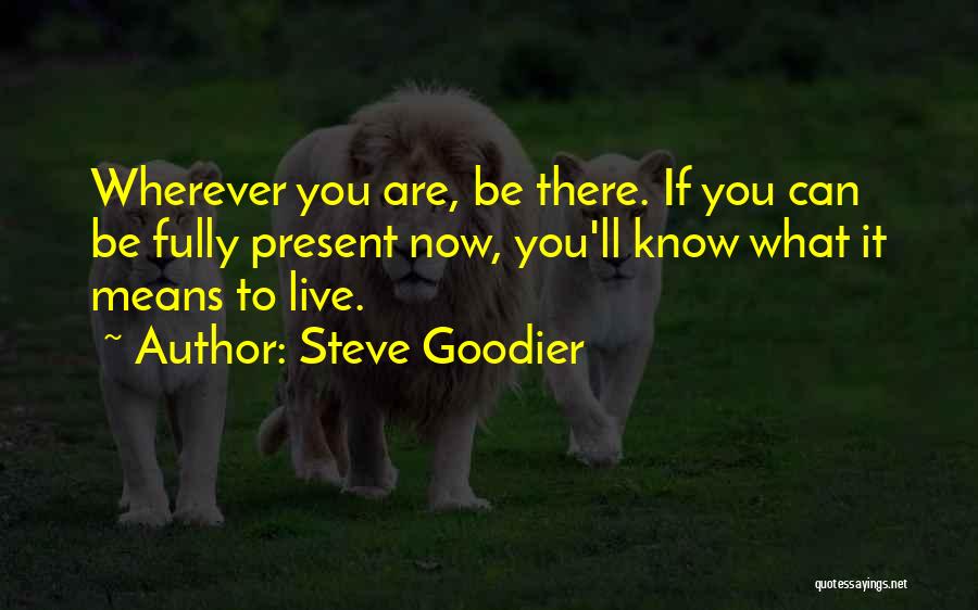 Steve Goodier Quotes: Wherever You Are, Be There. If You Can Be Fully Present Now, You'll Know What It Means To Live.