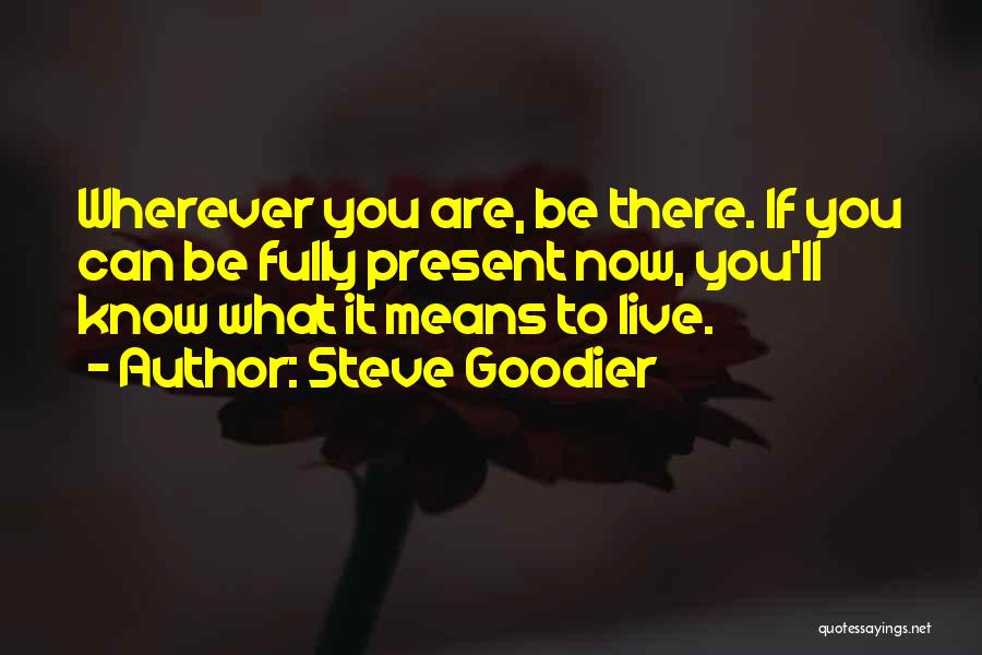 Steve Goodier Quotes: Wherever You Are, Be There. If You Can Be Fully Present Now, You'll Know What It Means To Live.