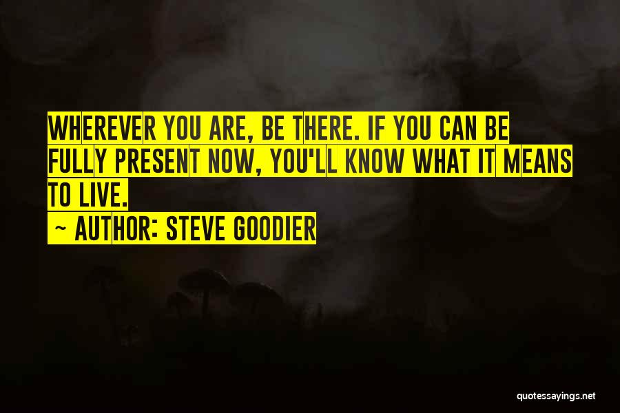 Steve Goodier Quotes: Wherever You Are, Be There. If You Can Be Fully Present Now, You'll Know What It Means To Live.