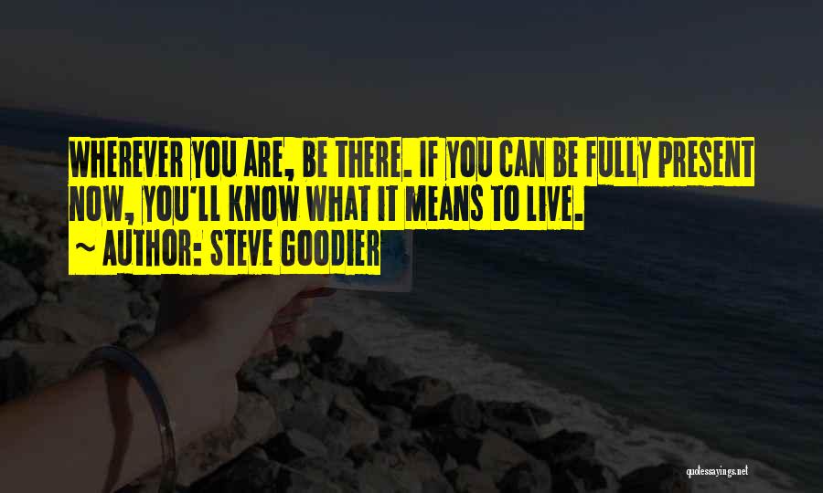 Steve Goodier Quotes: Wherever You Are, Be There. If You Can Be Fully Present Now, You'll Know What It Means To Live.