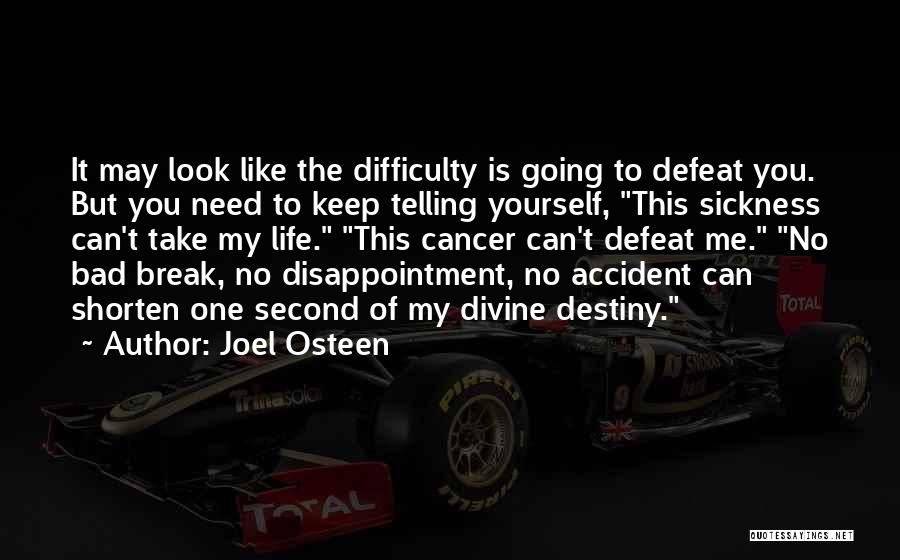 Joel Osteen Quotes: It May Look Like The Difficulty Is Going To Defeat You. But You Need To Keep Telling Yourself, This Sickness