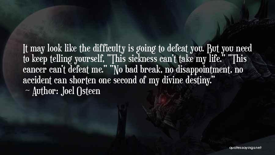 Joel Osteen Quotes: It May Look Like The Difficulty Is Going To Defeat You. But You Need To Keep Telling Yourself, This Sickness