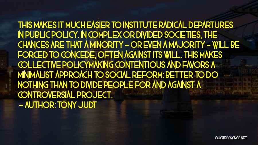 Tony Judt Quotes: This Makes It Much Easier To Institute Radical Departures In Public Policy. In Complex Or Divided Societies, The Chances Are