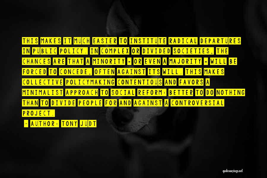 Tony Judt Quotes: This Makes It Much Easier To Institute Radical Departures In Public Policy. In Complex Or Divided Societies, The Chances Are