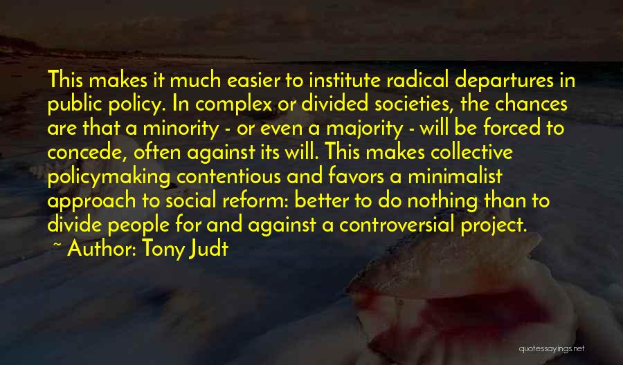 Tony Judt Quotes: This Makes It Much Easier To Institute Radical Departures In Public Policy. In Complex Or Divided Societies, The Chances Are