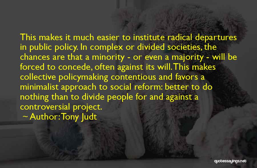 Tony Judt Quotes: This Makes It Much Easier To Institute Radical Departures In Public Policy. In Complex Or Divided Societies, The Chances Are