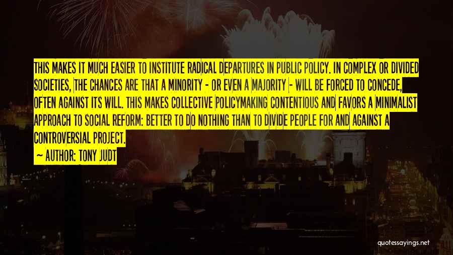 Tony Judt Quotes: This Makes It Much Easier To Institute Radical Departures In Public Policy. In Complex Or Divided Societies, The Chances Are