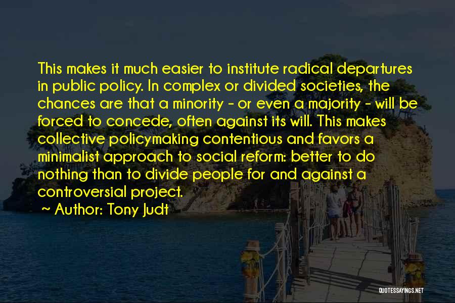 Tony Judt Quotes: This Makes It Much Easier To Institute Radical Departures In Public Policy. In Complex Or Divided Societies, The Chances Are