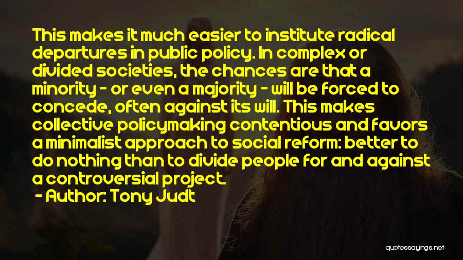 Tony Judt Quotes: This Makes It Much Easier To Institute Radical Departures In Public Policy. In Complex Or Divided Societies, The Chances Are