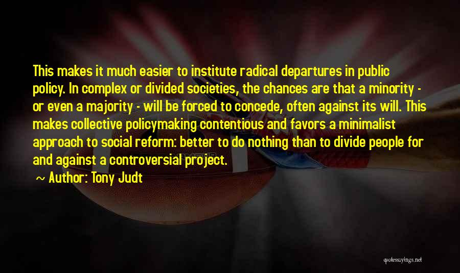 Tony Judt Quotes: This Makes It Much Easier To Institute Radical Departures In Public Policy. In Complex Or Divided Societies, The Chances Are