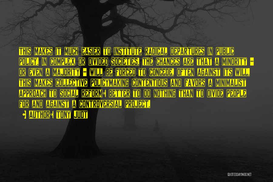 Tony Judt Quotes: This Makes It Much Easier To Institute Radical Departures In Public Policy. In Complex Or Divided Societies, The Chances Are