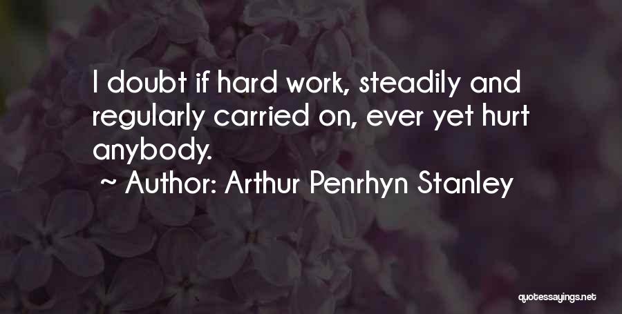 Arthur Penrhyn Stanley Quotes: I Doubt If Hard Work, Steadily And Regularly Carried On, Ever Yet Hurt Anybody.