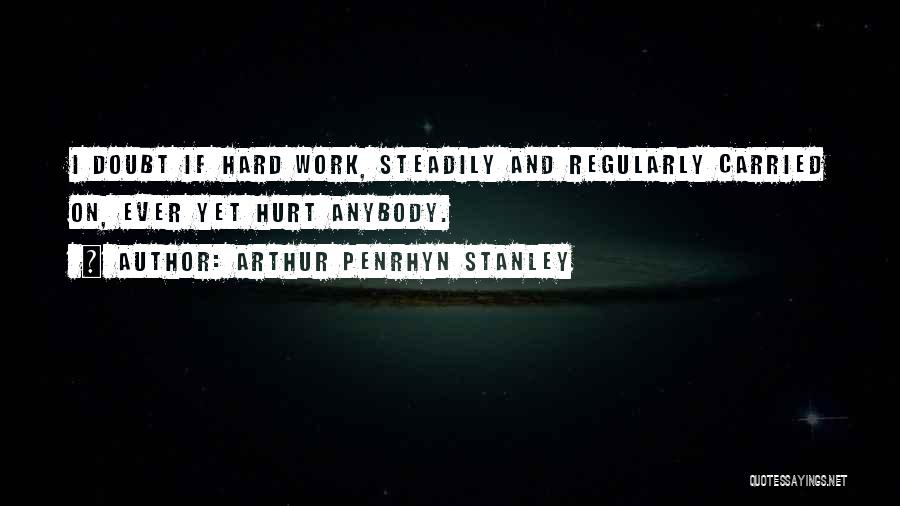 Arthur Penrhyn Stanley Quotes: I Doubt If Hard Work, Steadily And Regularly Carried On, Ever Yet Hurt Anybody.