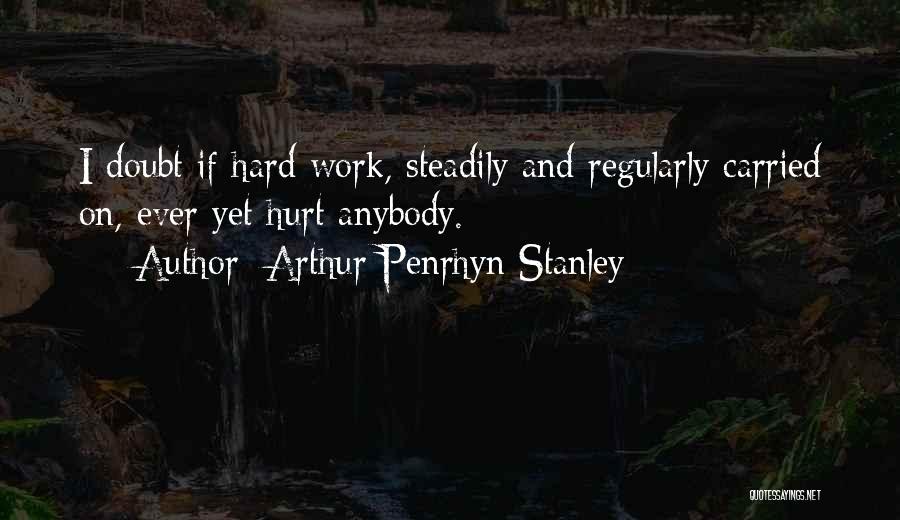 Arthur Penrhyn Stanley Quotes: I Doubt If Hard Work, Steadily And Regularly Carried On, Ever Yet Hurt Anybody.