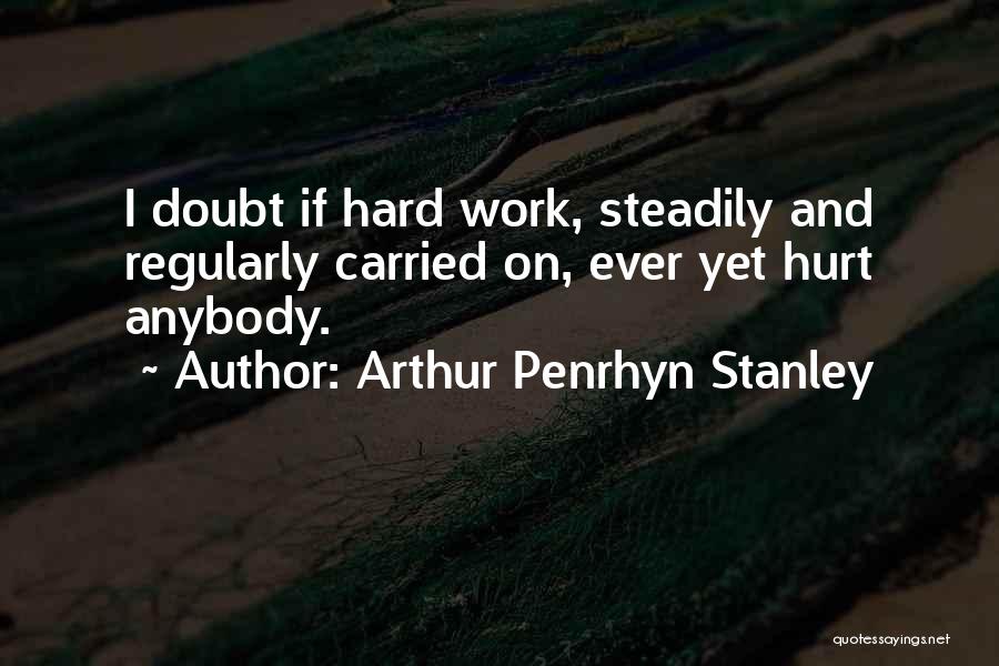 Arthur Penrhyn Stanley Quotes: I Doubt If Hard Work, Steadily And Regularly Carried On, Ever Yet Hurt Anybody.