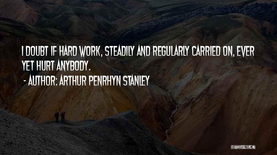 Arthur Penrhyn Stanley Quotes: I Doubt If Hard Work, Steadily And Regularly Carried On, Ever Yet Hurt Anybody.