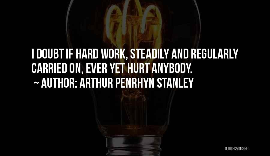 Arthur Penrhyn Stanley Quotes: I Doubt If Hard Work, Steadily And Regularly Carried On, Ever Yet Hurt Anybody.