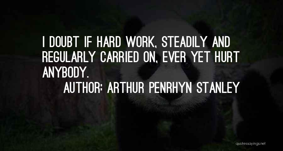 Arthur Penrhyn Stanley Quotes: I Doubt If Hard Work, Steadily And Regularly Carried On, Ever Yet Hurt Anybody.