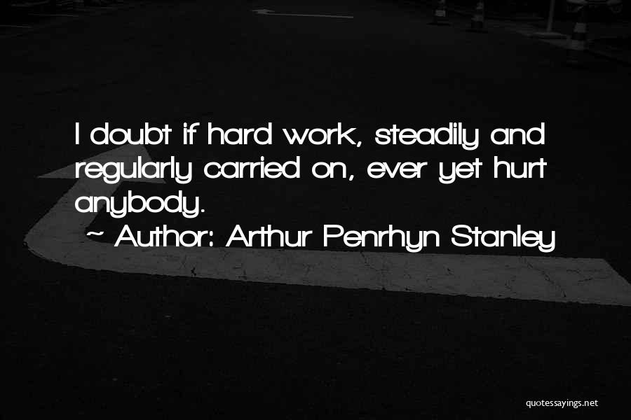 Arthur Penrhyn Stanley Quotes: I Doubt If Hard Work, Steadily And Regularly Carried On, Ever Yet Hurt Anybody.