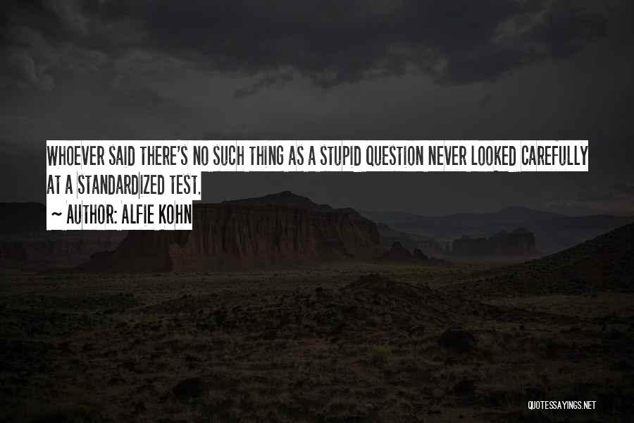 Alfie Kohn Quotes: Whoever Said There's No Such Thing As A Stupid Question Never Looked Carefully At A Standardized Test.