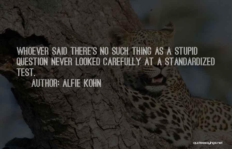 Alfie Kohn Quotes: Whoever Said There's No Such Thing As A Stupid Question Never Looked Carefully At A Standardized Test.