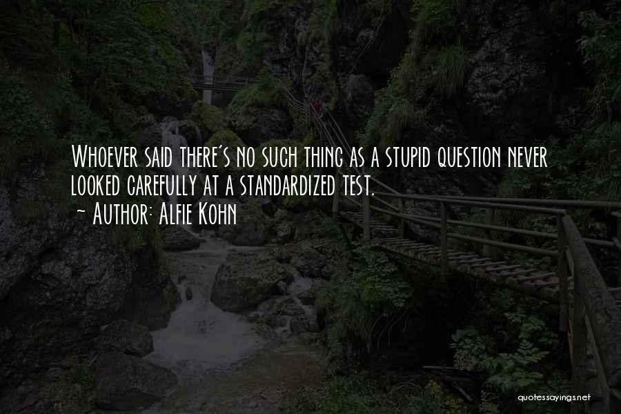 Alfie Kohn Quotes: Whoever Said There's No Such Thing As A Stupid Question Never Looked Carefully At A Standardized Test.