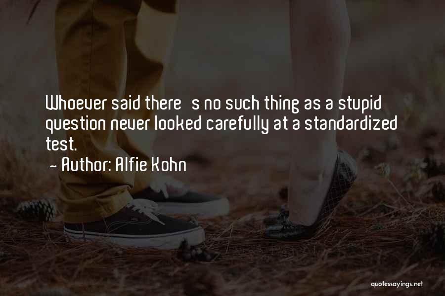 Alfie Kohn Quotes: Whoever Said There's No Such Thing As A Stupid Question Never Looked Carefully At A Standardized Test.