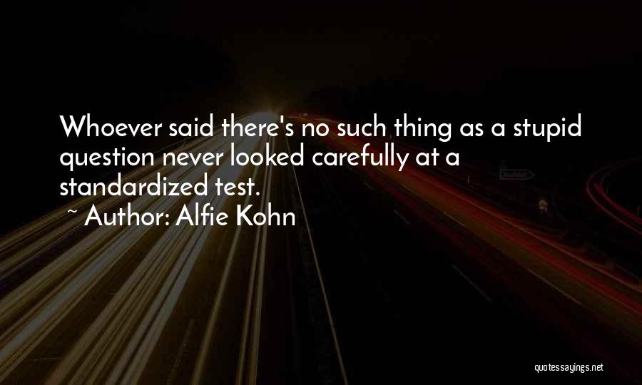 Alfie Kohn Quotes: Whoever Said There's No Such Thing As A Stupid Question Never Looked Carefully At A Standardized Test.