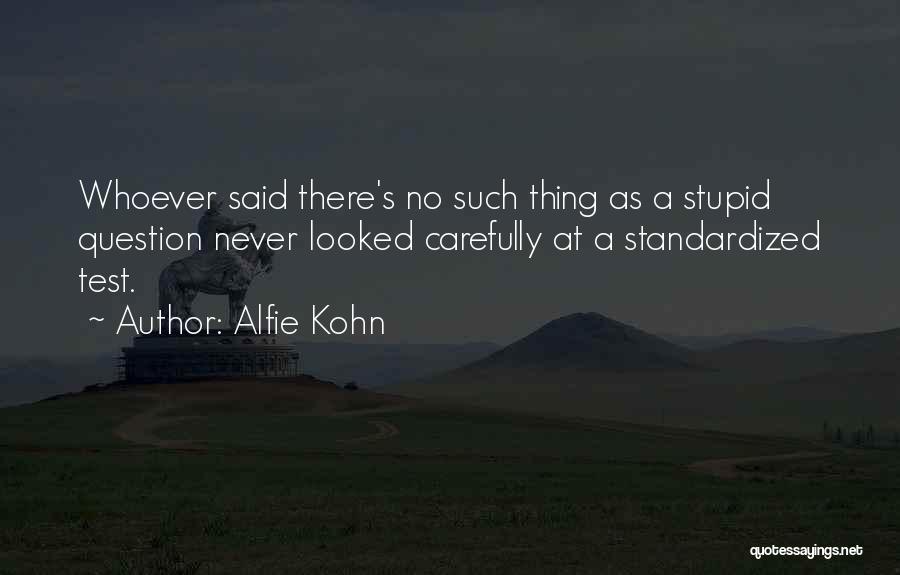 Alfie Kohn Quotes: Whoever Said There's No Such Thing As A Stupid Question Never Looked Carefully At A Standardized Test.